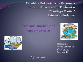 Contaminación del
Agua y el Aire
Integrante:
María Ustinenko
C.I:26393193
Seccion:1B
Agosto, 2016
 