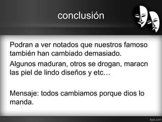 conclusión 
Podran a ver notados que nuestros famoso 
también han cambiado demasiado. 
Algunos maduran, otros se drogan, maracn 
las piel de lindo diseños y etc… 
Mensaje: todos cambiamos porque dios lo 
manda. 
 
