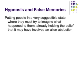 Hypnosis and False Memories Putting people in a very suggestible state where they must try to imagine what happened to them, already holding the belief that it may have involved an alien abduction 