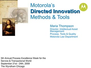 Maria Thompson Director, Intellectual Asset Management  Process, Tools & Quality Motorola Law Department Motorola’s  Directed Innovation   Methods & Tools 5th Annual Process Excellence Week for the Service & Transactional World  September 21st - 24th, 2009  The Wyndham Chicago 