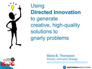 Using
Directed Innovation
to generate
creative, high-quality
solutions to
gnarly problems


       Maria B. Thompson
       Director, Innovation Strategy
       www.linkedin.com/in/mariabthompson
 