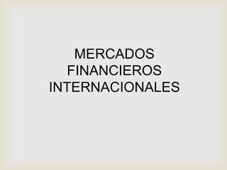 MERCADOS
  FINANCIEROS
INTERNACIONALES
 
