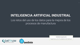 1
MARIA QUILES
Ingeniera y Co-Fundadora de Dattium
INTELIGENCIA ARTIFICIAL INDUSTRIAL
Los retos del uso de los datos para ...