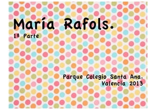 

María Rafols.
1ª Parte

Parque Colegio Santa Ana.
Valencia 2013
	
  

 