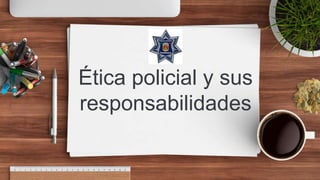 Ética policial y sus
responsabilidades
 