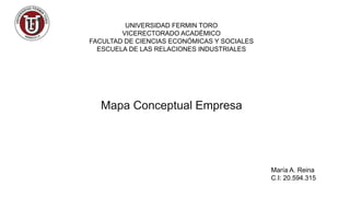 UNIVERSIDAD FERMIN TORO
VICERECTORADO ACADÉMICO
FACULTAD DE CIENCIAS ECONÓMICAS Y SOCIALES
ESCUELA DE LAS RELACIONES INDUSTRIALES
María A. Reina
C.I: 20.594.315
Mapa Conceptual Empresa
 