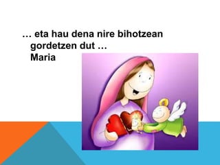 … eta hau dena nire bihotzean
gordetzen dut …
Maria
 