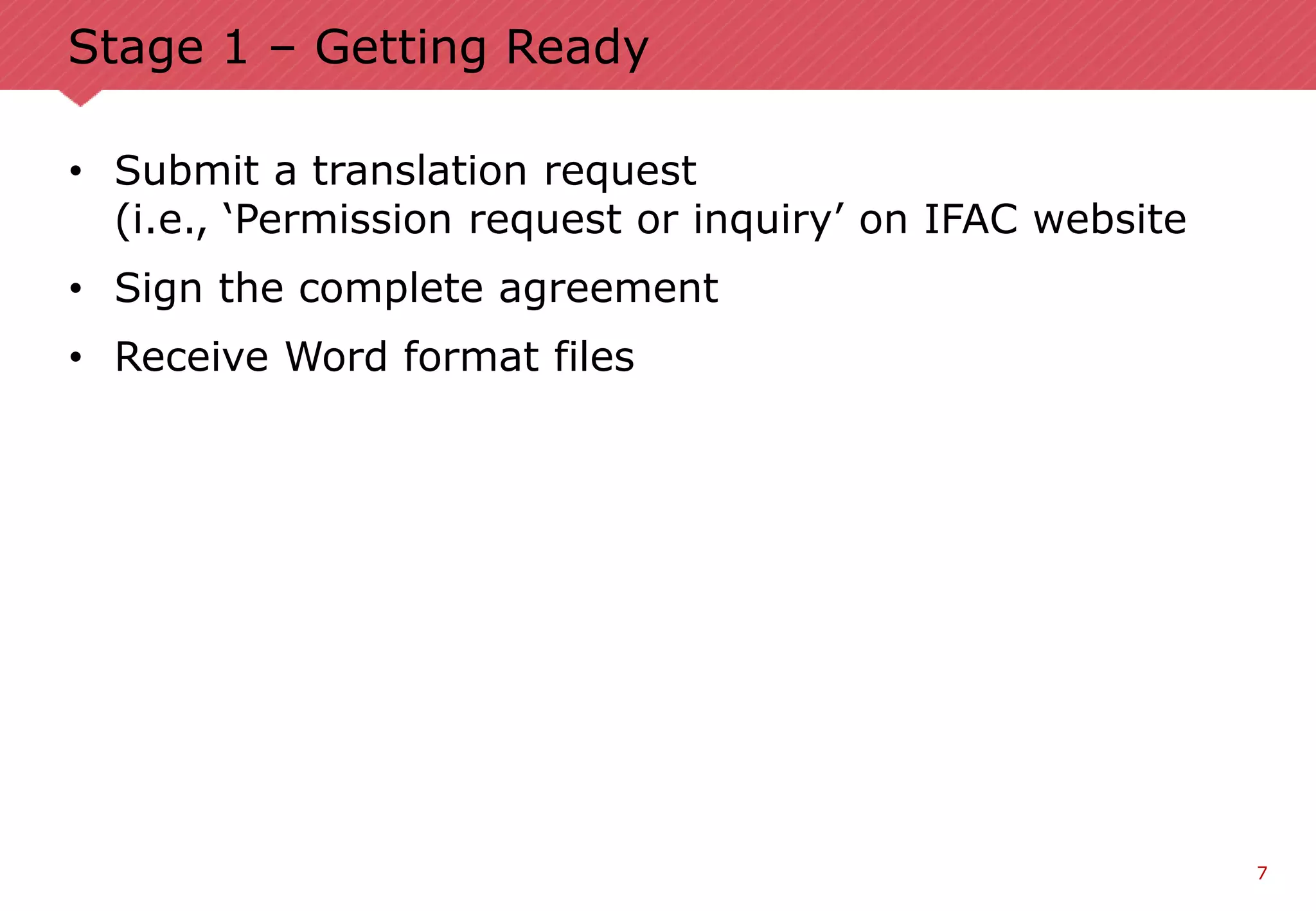 7
Stage 1 – Getting Ready
• Submit a translation request
(i.e., ‘Permission request or inquiry’ on IFAC website
• Sign the complete agreement
• Receive Word format files
 