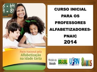 CURSO INICIAL
PARA OS
PROFESSORES
ALFABETIZADORES-
PNAIC
2014
 
