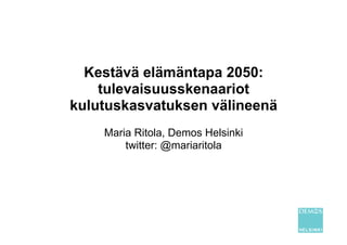 Kestävä elämäntapa 2050:
    tulevaisuusskenaariot
kulutuskasvatuksen välineenä
    Maria Ritola, Demos Helsinki
        twitter: @mariaritola
 