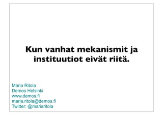 Kun vanhat mekanismit ja
instituutiot eivät riitä.
Maria Ritola
Demos Helsinki
www.demos.fi
maria.ritola@demos.fi
Twitter: @mariaritola
 