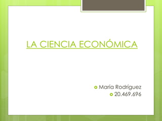 LA CIENCIA ECONÓMICA
 María Rodríguez
 20.469.696
 