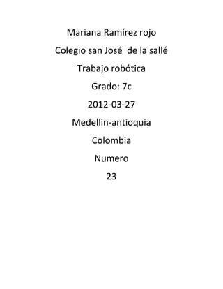 Mariana Ramírez rojo
Colegio san José de la sallé
     Trabajo robótica
         Grado: 7c
        2012-03-27
    Medellin-antioquia
         Colombia
         Numero
            23
 