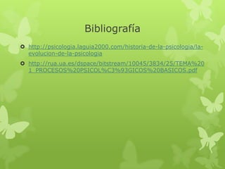 Bibliografía
 http://psicologia.laguia2000.com/historia-de-la-psicologia/la-
  evolucion-de-la-psicologia
 http://rua.ua.es/dspace/bitstream/10045/3834/25/TEMA%20
  1_PROCESOS%20PSICOL%C3%93GICOS%20BASICOS.pdf
 