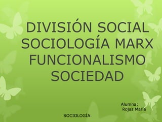 DIVISIÓN SOCIAL
SOCIOLOGÍA MARX
 FUNCIONALISMO
    SOCIEDAD
                  Alumna:
                   Rojas María
     SOCIOLOGÍA
 