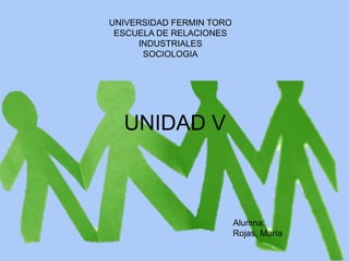 UNIVERSIDAD FERMIN TORO
 ESCUELA DE RELACIONES
     INDUSTRIALES
      SOCIOLOGIA




  UNIDAD V



                          Alumna:
                          Rojas, María
 
