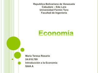 María Teresa Rosario
24.618.789
Introducción a la Economía
SAIA A
Republica Bolivariana de Venezuela
Cabudare – Edo Lara
Universidad Fermín Toro
Facultad de Ingeniería
 