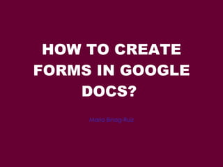 HOW TO CREATE FORMS IN GOOGLE DOCS?  Maria Binag-Ruiz 