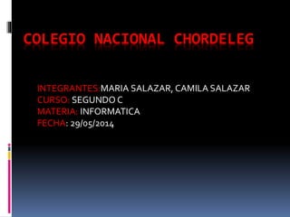 COLEGIO NACIONAL CHORDELEG
INTEGRANTES:MARIA SALAZAR, CAMILA SALAZAR
CURSO: SEGUNDO C
MATERIA: INFORMATICA
FECHA: 29/05/2014
 