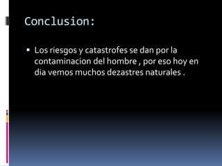 Conclusion:
 Los riesgos y catastrofes se dan por la
contaminacion del hombre , por eso hoy en
dia vemos muchos dezastres naturales .
 