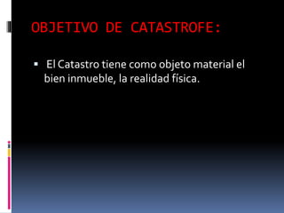 OBJETIVO DE CATASTROFE:
 El Catastro tiene como objeto material el
bien inmueble, la realidad física.
 