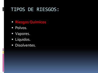 TIPOS DE RIESGOS:
 Riesgos Químicos
 Polvos.
 Vapores.
 Líquidos.
 Disolventes.
 