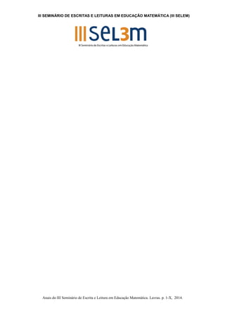 III SEMINÁRIO DE ESCRITAS E LEITURAS EM EDUCAÇÃO MATEMÁTICA (III SELEM) 
Anais do III Seminário de Escrita e Leitura em Educação Matemática. Lavras. p. 1-X, 2014. 
