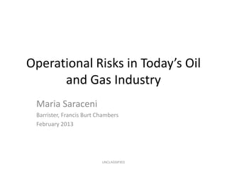 Operational Risks in Today’s Oil
      and Gas Industry
 Maria Saraceni
 Barrister, Francis Burt Chambers
 February 2013




                          UNCLASSIFIED
 