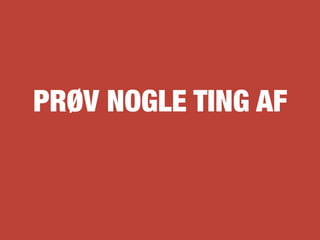PRØV NOGLE TING AF
 