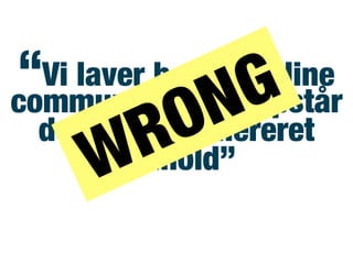 “Vi laver bar’ et online
community og så opstår
der brugergenereret
indhold”WRONG
 