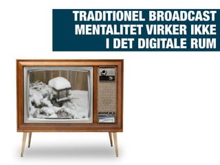 TRADITIONEL BROADCAST
MENTALITET VIRKER IKKE
I DET DIGITALE RUM
 