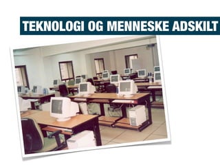 TEKNOLOGI OG MENNESKE ADSKILT
 