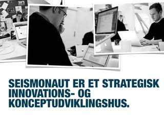 SEISMONAUT ER ET STRATEGISK
INNOVATIONS- OG
KONCEPTUDVIKLINGSHUS.
 