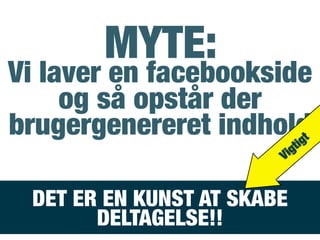 MYTE:
Vi laver en facebookside
og så opstår der
brugergenereret indhold
DET ER EN KUNST AT SKABE
DELTAGELSE!!
Vigtigt
 