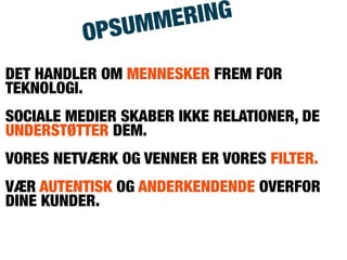 DET HANDLER OM MENNESKER FREM FOR
TEKNOLOGI.
SOCIALE MEDIER SKABER IKKE RELATIONER, DE
UNDERSTØTTER DEM.
VORES NETVÆRK OG VENNER ER VORES FILTER.
VÆR AUTENTISK OG ANDERKENDENDE OVERFOR
DINE KUNDER.
OPSUMMERING
 