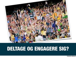 THEAGE.COM.AU
DELTAGE OG ENGAGERE SIG?
 