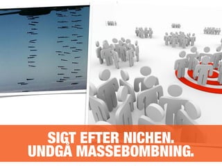 SIGT EFTER NICHEN.
UNDGÅ MASSEBOMBNING.
 