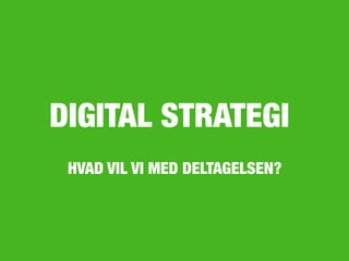 HVAD VIL VI MED DELTAGELSEN?
DIGITAL STRATEGI
 