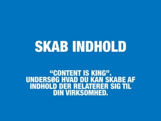 “CONTENT IS KING”.
UNDERSØG HVAD DU KAN SKABE AF
INDHOLD DER RELATERER SIG TIL
DIN VIRKSOMHED.
SKAB INDHOLD
 