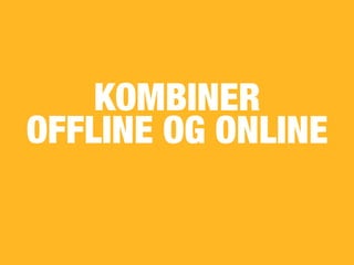 KOMBINER
OFFLINE OG ONLINE
 