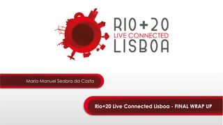 Maria Manuel Seabra da Costa




                               Rio+20 Live Connected Lisboa - FINAL WRAP UP
 