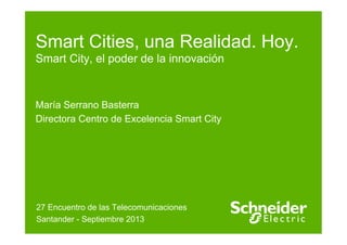 Smart Cities, una Realidad. Hoy.
Smart City, el poder de la innovación
María Serrano Basterra
Directora Centro de Excelencia Smart City
27 Encuentro de las Telecomunicaciones
Santander - Septiembre 2013
 