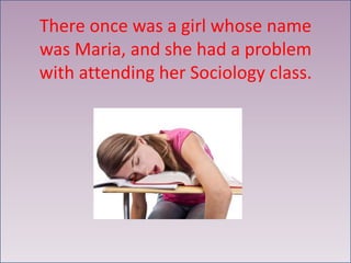 There once was a girl whose name
was Maria, and she had a problem
with attending her Sociology class.
 