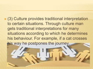 

(3) Culture provides traditional interpretation
to certain situations. Through culture man
gets traditional interpretations for many
situations according to which he determines
his behaviour. For example, if a cat crosses
his way he postpones the journey.

 