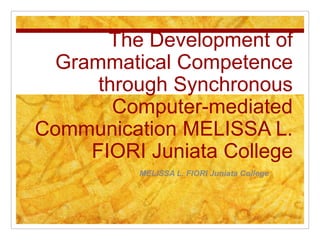 The Development of Grammatical Competence through Synchronous Computer-mediated Communication MELISSA L. FIORI Juniata College  MELISSA L. FIORI Juniata College  