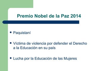 Premio Nobel de la Paz 2014
 Paquistaní
 Víctima de violencia por defender el Derecho
a la Educación en su país
 Lucha por la Educación de las Mujeres
 