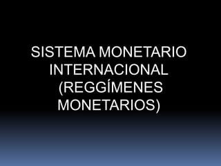 SISTEMA MONETARIO
  INTERNACIONAL
   (REGGÍMENES
   MONETARIOS)
 