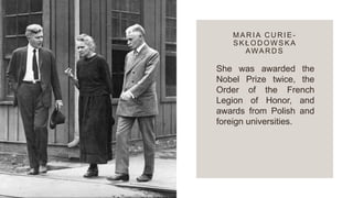 MARIA CURIE -
SKŁOD OW SKA
AWAR D S
She was awarded the
Nobel Prize twice, the
Order of the French
Legion of Honor, and
awards from Polish and
foreign universities.
 