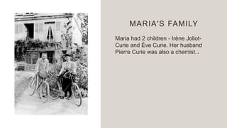 MARIA'S FAMILY
Maria had 2 children - Irène Joliot-
Curie and Ève Curie. Her husband
Pierre Curie was also a chemist..
 