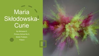 Maria
Skłodowska-
Curie
By Michasia D.
Primary School No 5,
Bielsk Podlaski,
Poland
 